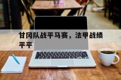 开云体育中国-关于甘冈队战平马赛，法甲战绩平平的信息