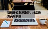 开云体育平台APP-西班牙轻取摩洛哥，维尼修斯关键制胜