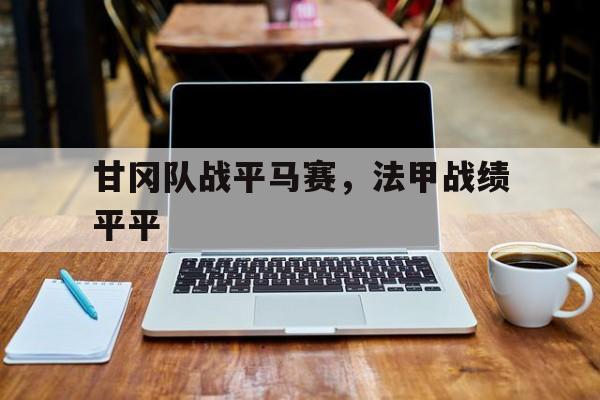 关于甘冈队战平马赛，法甲战绩平平的信息