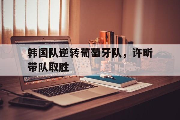 韩国队逆转葡萄牙队，许昕带队取胜